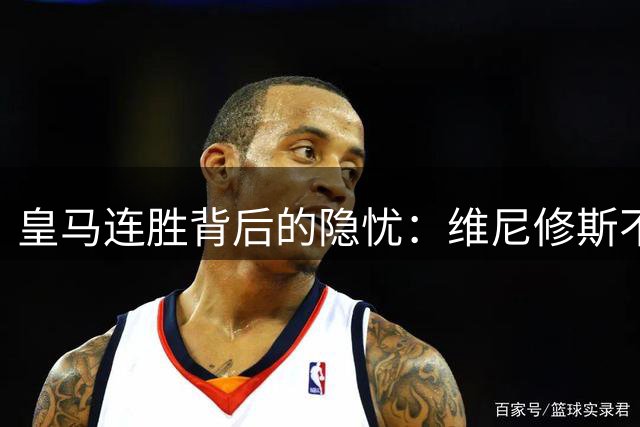 皇马连胜背后的隐忧：维尼修斯不满贝林厄姆的“特权”地位